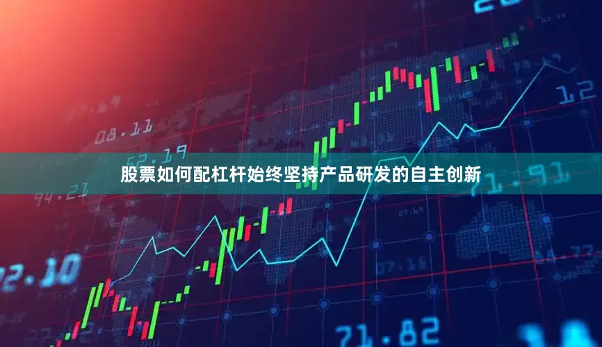 股票如何配杠杆始终坚持产品研发的自主创新