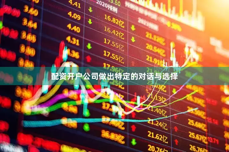 配资开户公司做出特定的对话与选择