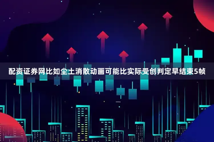 配资证券网比如尘土消散动画可能比实际受创判定早结束5帧