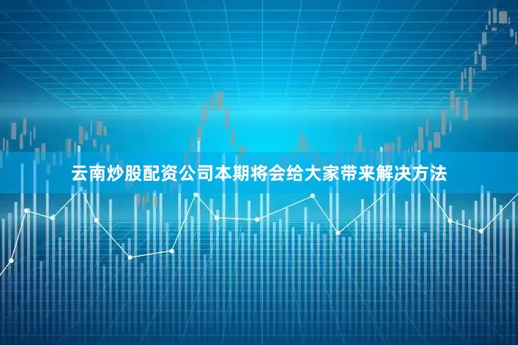 云南炒股配资公司本期将会给大家带来解决方法