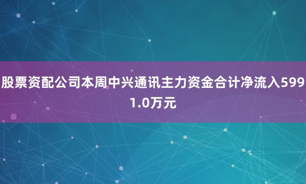 股票资配公司本周中兴通讯主力资金合计净流入5991.0万元