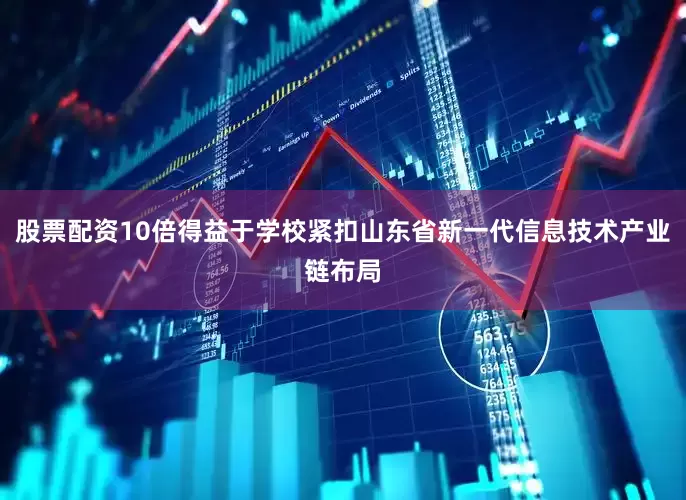 股票配资10倍得益于学校紧扣山东省新一代信息技术产业链布局