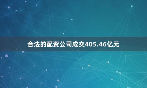 合法的配资公司成交405.46亿元