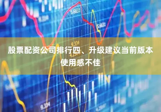 股票配资公司排行四、升级建议当前版本使用感不佳