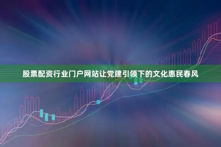 股票配资行业门户网站让党建引领下的文化惠民春风