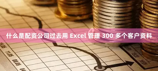 什么是配资公司过去用 Excel 管理 300 多个客户资料