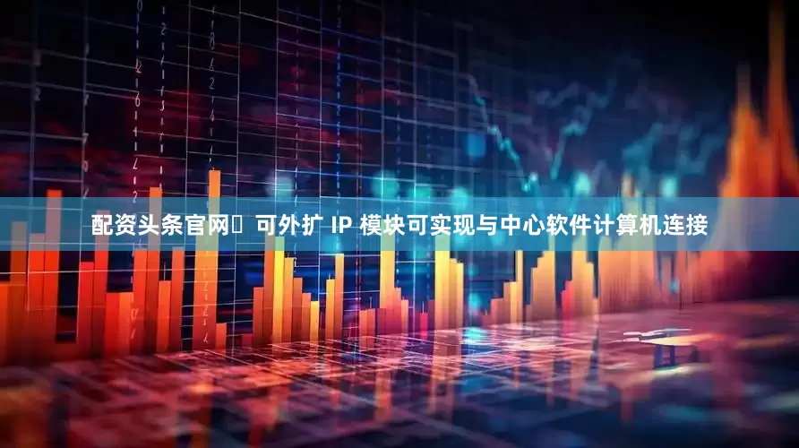 配资头条官网可外扩 IP 模块可实现与中心软件计算机连接