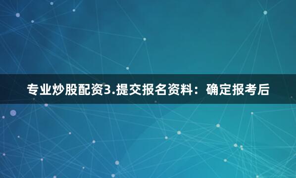 专业炒股配资3.提交报名资料:确定报考后