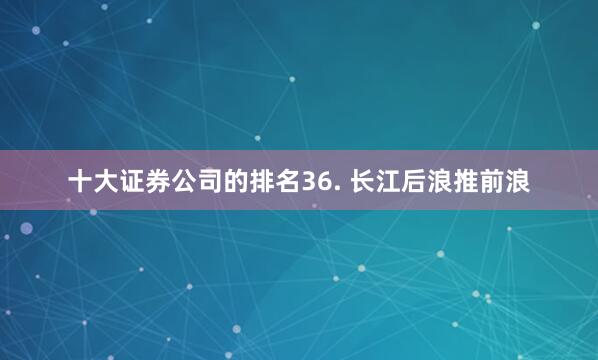 十大证券公司的排名36. 长江后浪推前浪