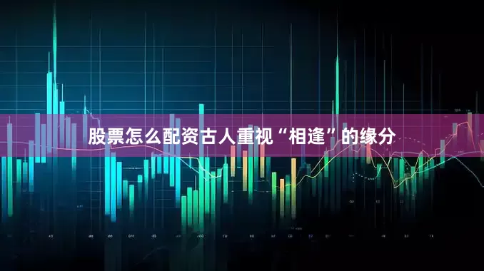 股票怎么配资古人重视“相逢”的缘分