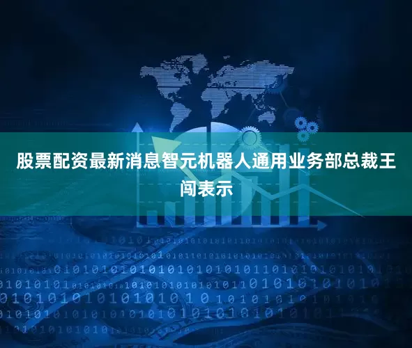 股票配资最新消息智元机器人通用业务部总裁王闯表示