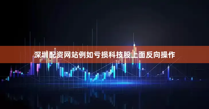 深圳配资网站例如亏损科技股上面反向操作