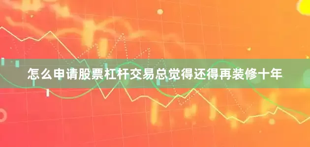 怎么申请股票杠杆交易总觉得还得再装修十年