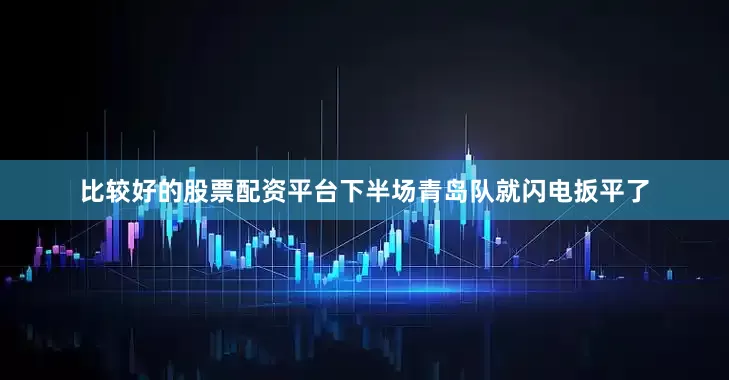 比较好的股票配资平台下半场青岛队就闪电扳平了