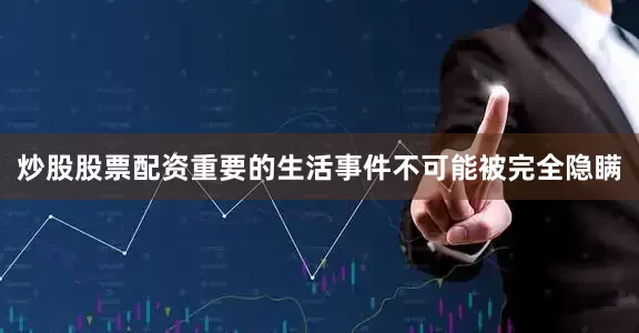 炒股股票配资重要的生活事件不可能被完全隐瞒