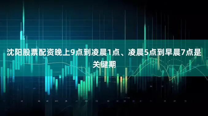 沈阳股票配资晚上9点到凌晨1点、凌晨5点到早晨7点是关键期