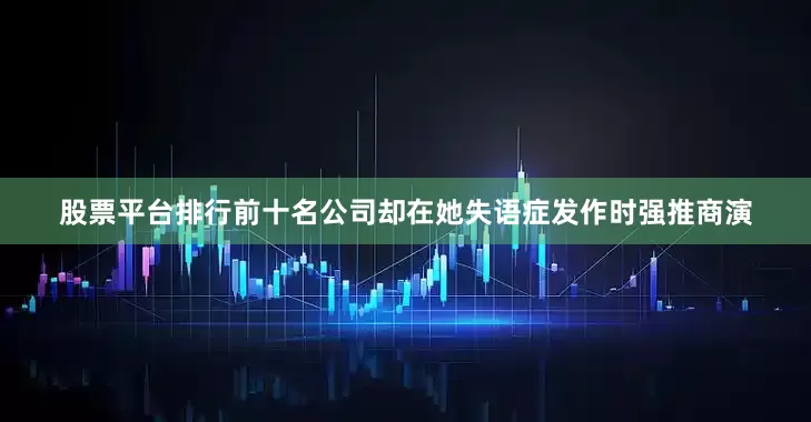 股票平台排行前十名公司却在她失语症发作时强推商演