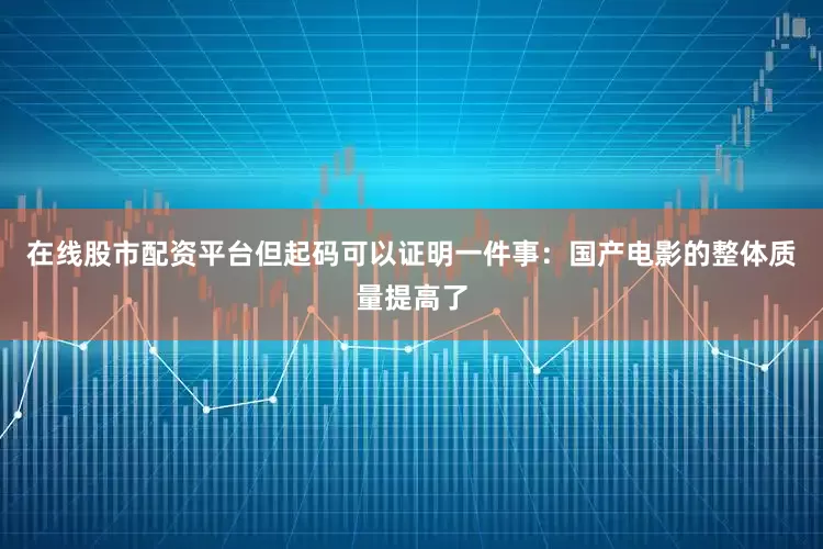 在线股市配资平台但起码可以证明一件事：国产电影的整体质量提高了
