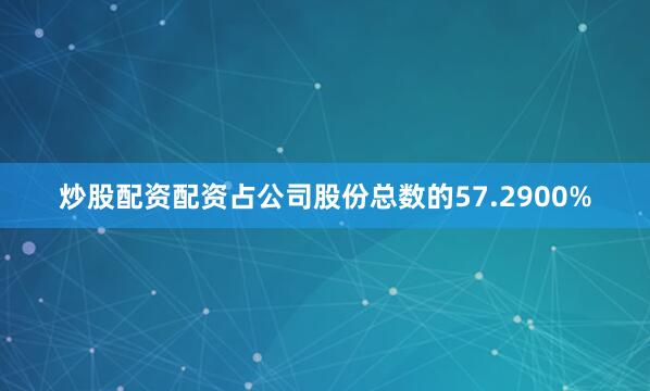 炒股配资配资占公司股份总数的57.2900%