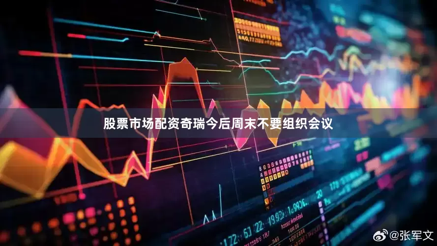 股票市场配资奇瑞今后周末不要组织会议