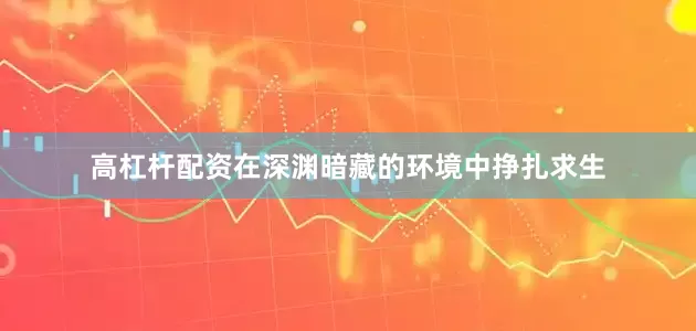 高杠杆配资在深渊暗藏的环境中挣扎求生