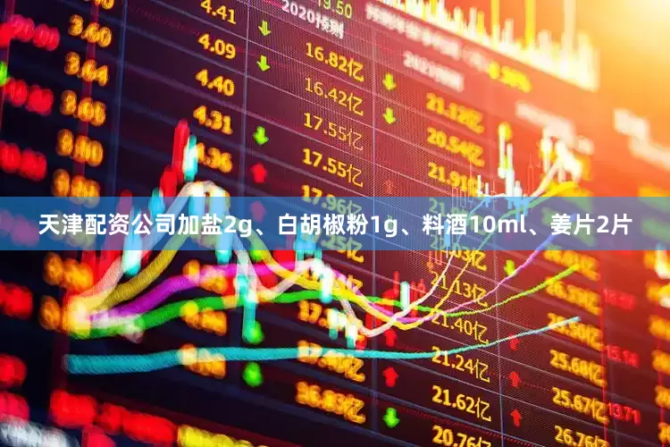 天津配资公司加盐2g、白胡椒粉1g、料酒10ml、姜片2片