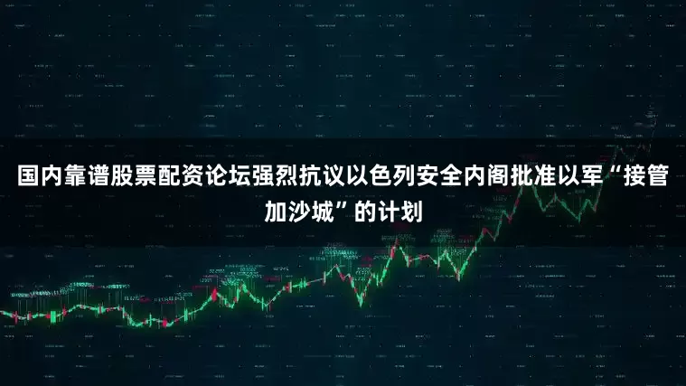 国内靠谱股票配资论坛强烈抗议以色列安全内阁批准以军“接管加沙城”的计划