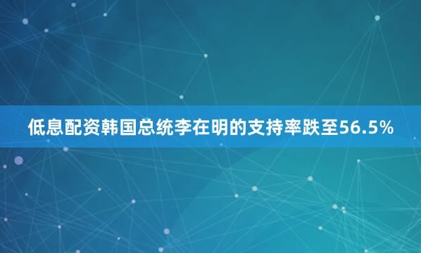 低息配资韩国总统李在明的支持率跌至56.5%