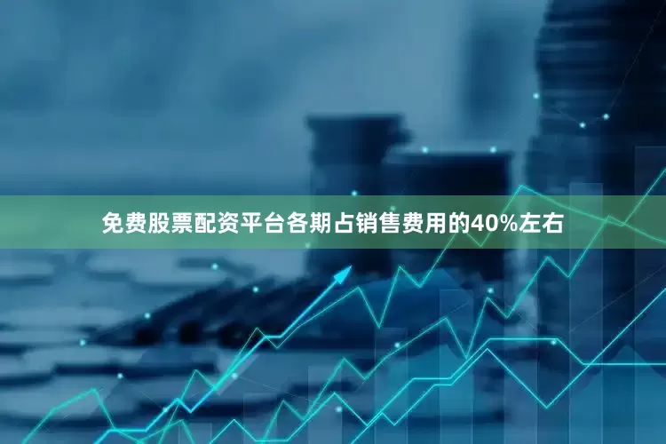 免费股票配资平台各期占销售费用的40%左右