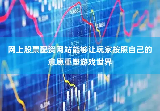 网上股票配资网站能够让玩家按照自己的意愿重塑游戏世界