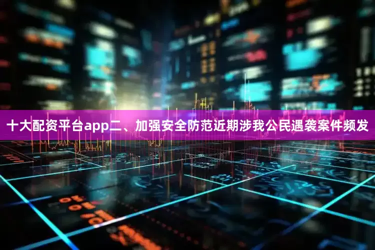 十大配资平台app　　二、加强安全防范　　近期涉我公民遇袭案件频发