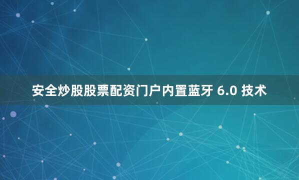安全炒股股票配资门户内置蓝牙 6.0 技术