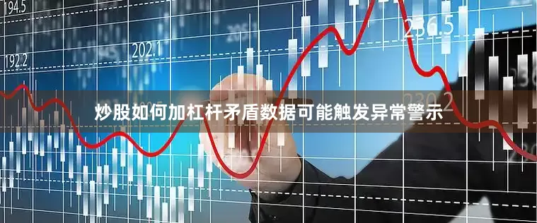 炒股如何加杠杆矛盾数据可能触发异常警示
