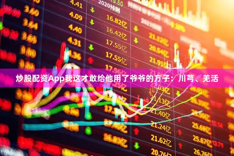炒股配资App我这才敢给他用了爷爷的方子：川芎、羌活