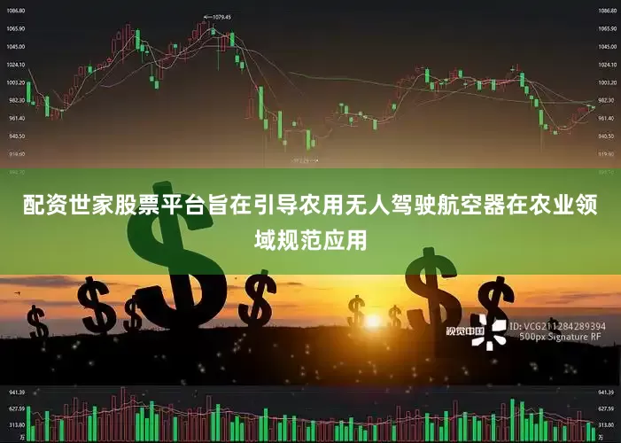 配资世家股票平台旨在引导农用无人驾驶航空器在农业领域规范应用