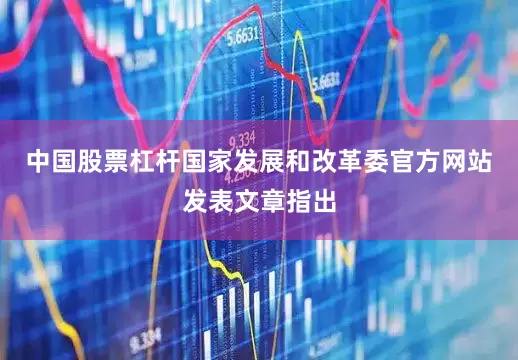 中国股票杠杆国家发展和改革委官方网站发表文章指出