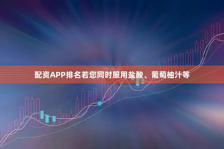配资APP排名若您同时服用盐酸、葡萄柚汁等