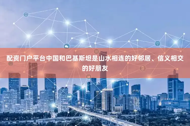 配资门户平台中国和巴基斯坦是山水相连的好邻居、信义相交的好朋友