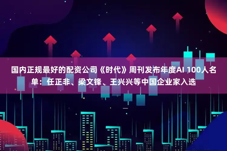 国内正规最好的配资公司《时代》周刊发布年度AI 100人名单:任正非、梁文锋、王兴兴等中国企业家入选