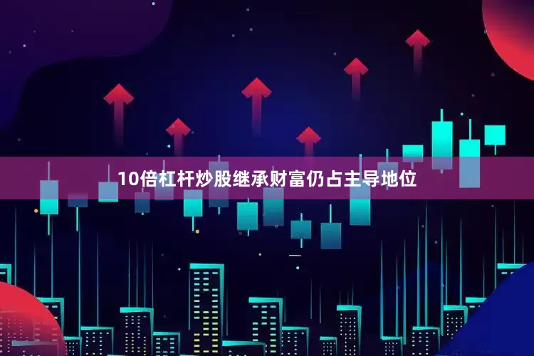 10倍杠杆炒股继承财富仍占主导地位