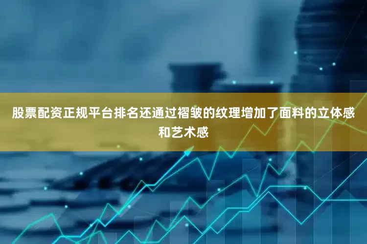 股票配资正规平台排名还通过褶皱的纹理增加了面料的立体感和艺术感