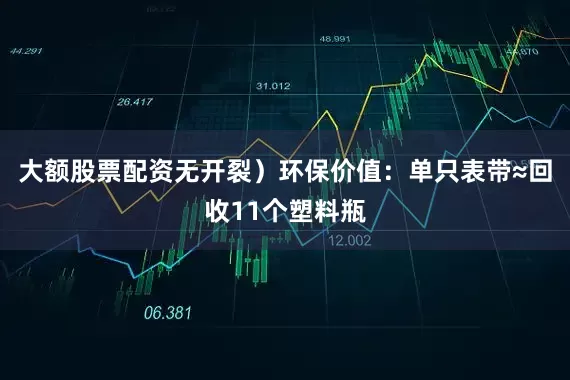 大额股票配资无开裂)环保价值:单只表带≈回收11个塑料瓶