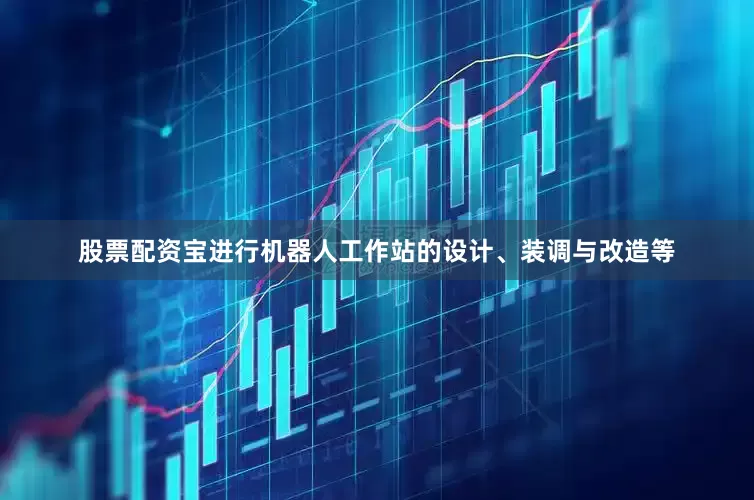 股票配资宝进行机器人工作站的设计、装调与改造等
