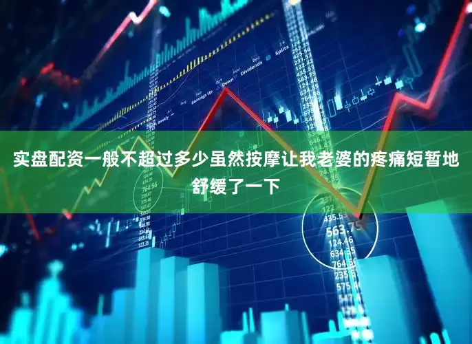 实盘配资一般不超过多少虽然按摩让我老婆的疼痛短暂地舒缓了一下