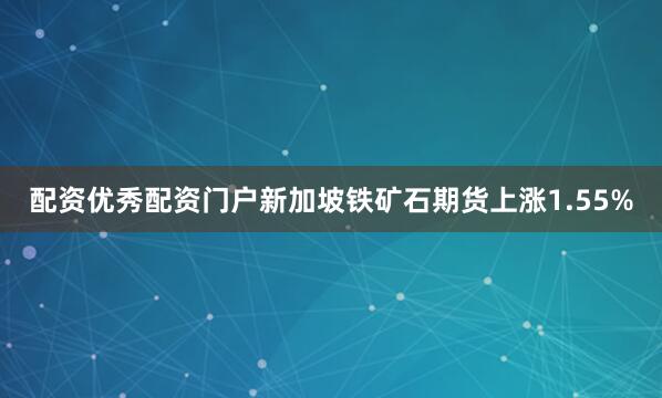 配资优秀配资门户新加坡铁矿石期货上涨1.55%