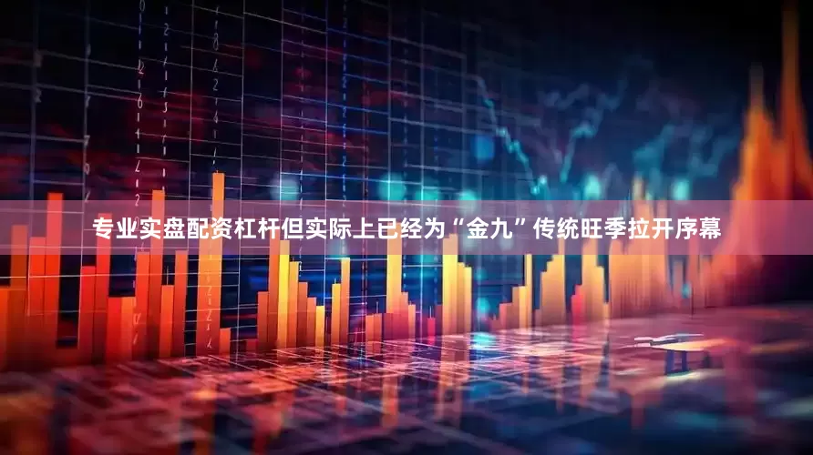 专业实盘配资杠杆但实际上已经为“金九”传统旺季拉开序幕
