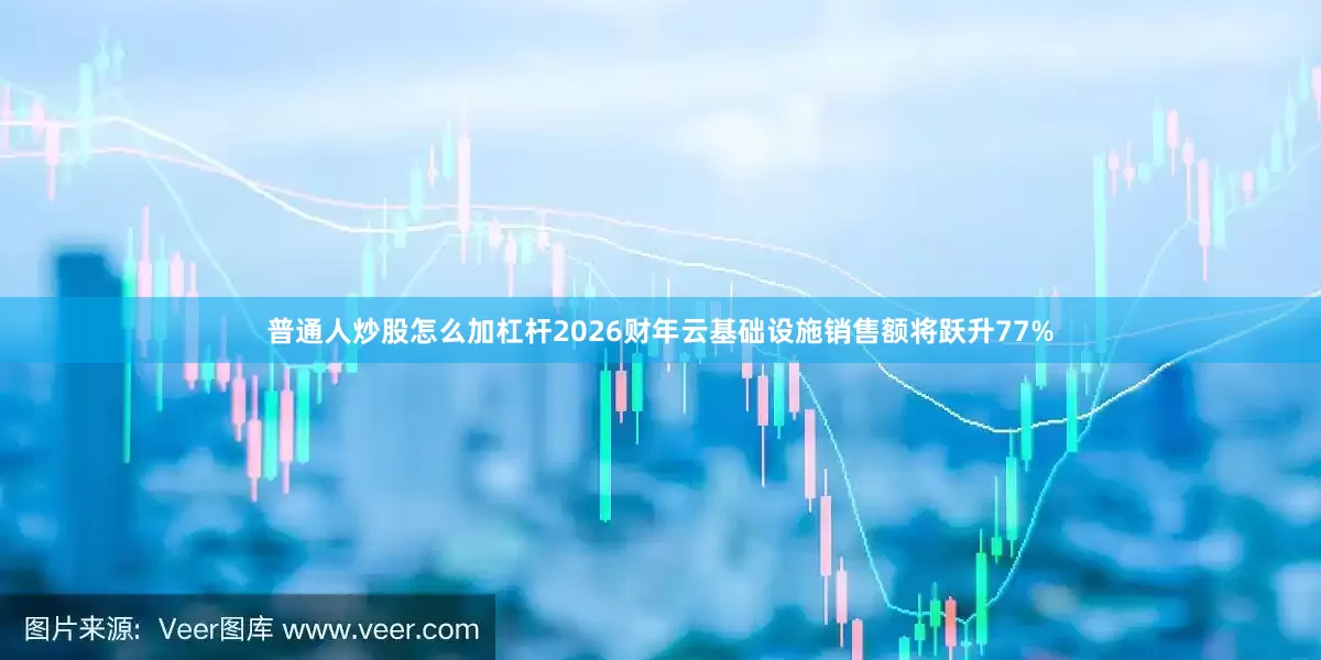 普通人炒股怎么加杠杆2026财年云基础设施销售额将跃升77%