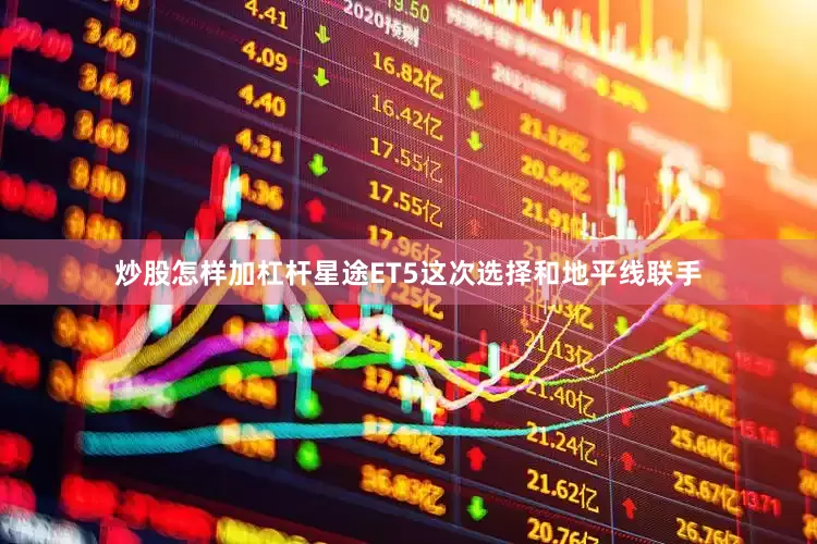 炒股怎样加杠杆星途ET5这次选择和地平线联手