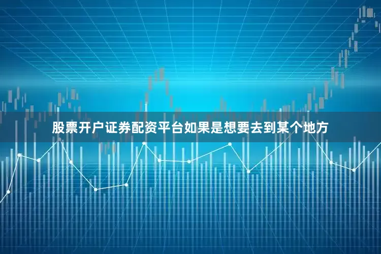 股票开户证券配资平台如果是想要去到某个地方