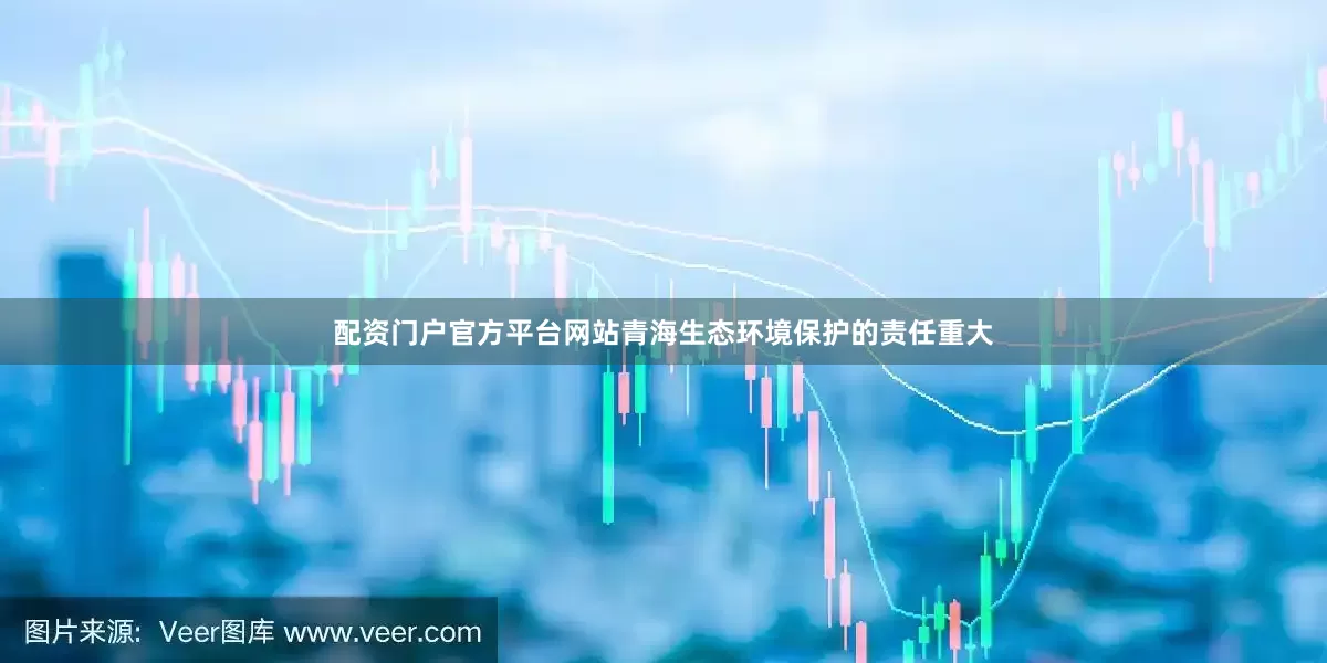 配资门户官方平台网站青海生态环境保护的责任重大